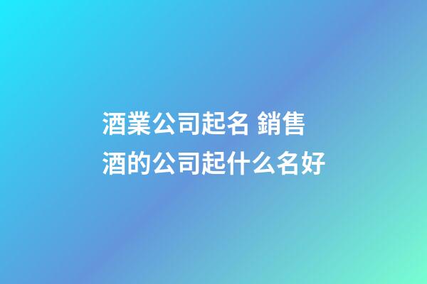 酒業公司起名 銷售酒的公司起什么名好-第1張-公司起名-玄機派